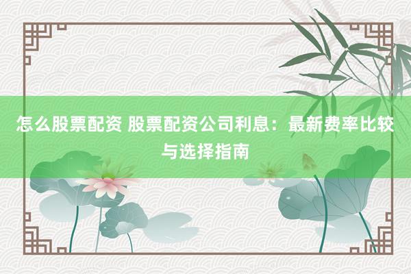 怎么股票配资 股票配资公司利息：最新费率比较与选择指南