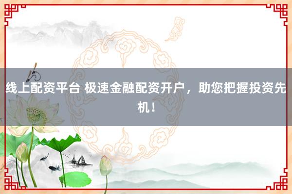 线上配资平台 极速金融配资开户，助您把握投资先机！