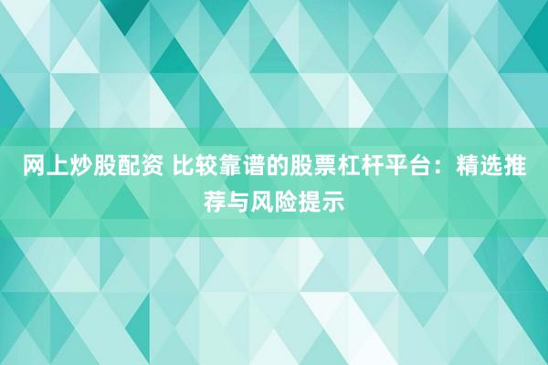 网上炒股配资 比较靠谱的股票杠杆平台：精选推荐与风险提示
