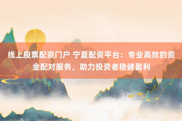 线上股票配资门户 宁夏配资平台:专业高效的资金配对服务,助力投资者稳健盈利