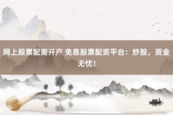 网上股票配资开户 免息股票配资平台：炒股，资金无忧！