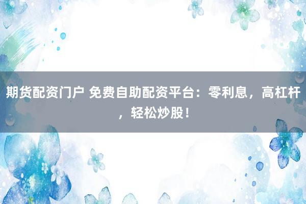 期货配资门户 免费自助配资平台：零利息，高杠杆，轻松炒股！