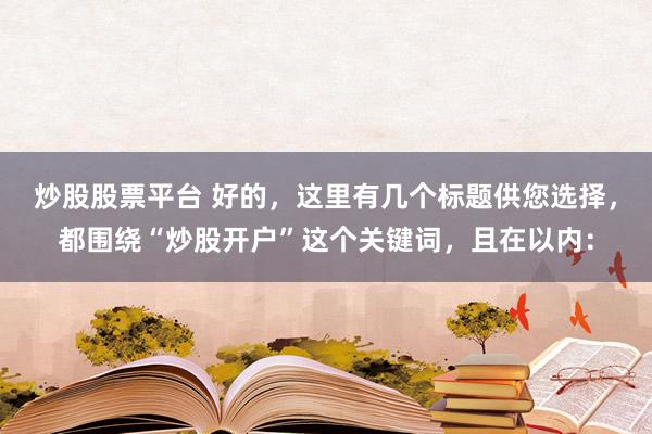 炒股股票平台 好的，这里有几个标题供您选择，都围绕“炒股开户”这个关键词，且在以内：