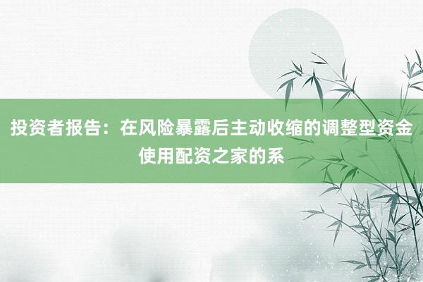 投资者报告：在风险暴露后主动收缩的调整型资金使用配资之家的系