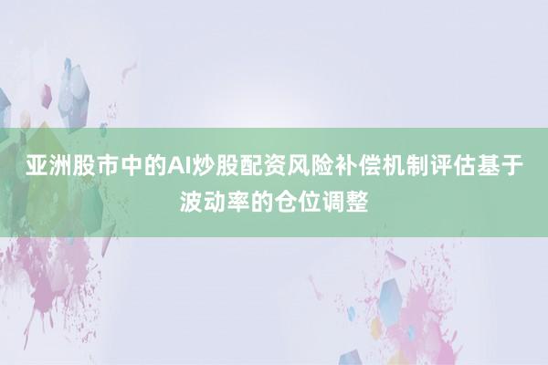 亚洲股市中的AI炒股配资风险补偿机制评估基于波动率的仓位调整
