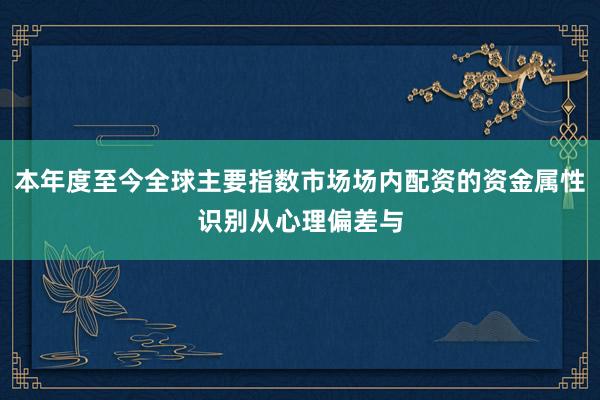 本年度至今全球主要指数市场场内配资的资金属性识别从心理偏差与