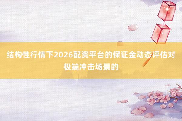 结构性行情下2026配资平台的保证金动态评估对极端冲击场景的