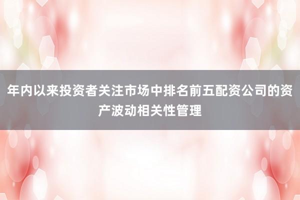 年内以来投资者关注市场中排名前五配资公司的资产波动相关性管理
