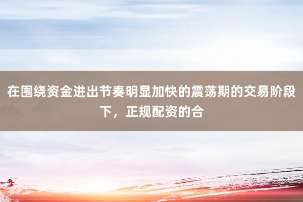 在围绕资金进出节奏明显加快的震荡期的交易阶段下，正规配资的合