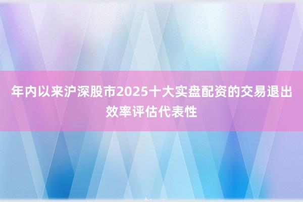 年内以来沪深股市2025十大实盘配资的交易退出效率评估代表性