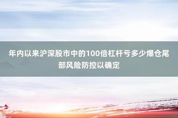 年内以来沪深股市中的100倍杠杆亏多少爆仓尾部风险防控以确定