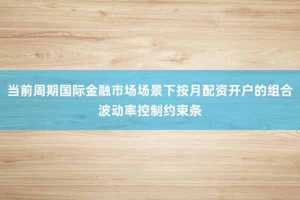 当前周期国际金融市场场景下按月配资开户的组合波动率控制约束条