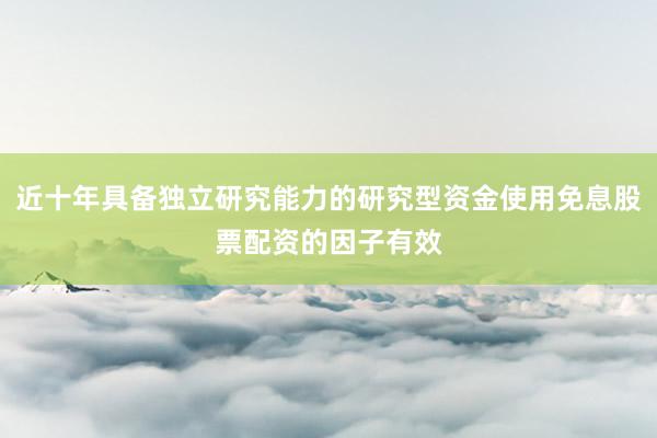 近十年具备独立研究能力的研究型资金使用免息股票配资的因子有效