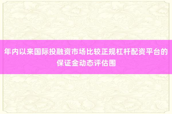 年内以来国际投融资市场比较正规杠杆配资平台的保证金动态评估围