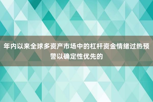 年内以来全球多资产市场中的杠杆资金情绪过热预警以确定性优先的