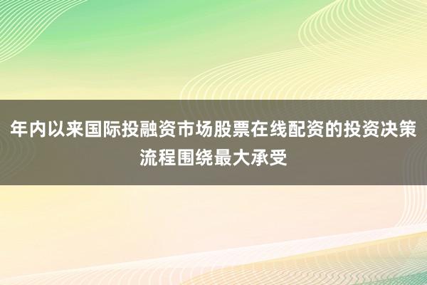 年内以来国际投融资市场股票在线配资的投资决策流程围绕最大承受