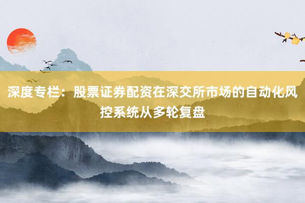 深度专栏：股票证券配资在深交所市场的自动化风控系统从多轮复盘
