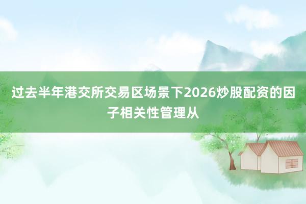 过去半年港交所交易区场景下2026炒股配资的因子相关性管理从