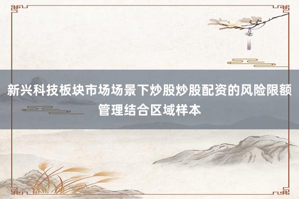 新兴科技板块市场场景下炒股炒股配资的风险限额管理结合区域样本