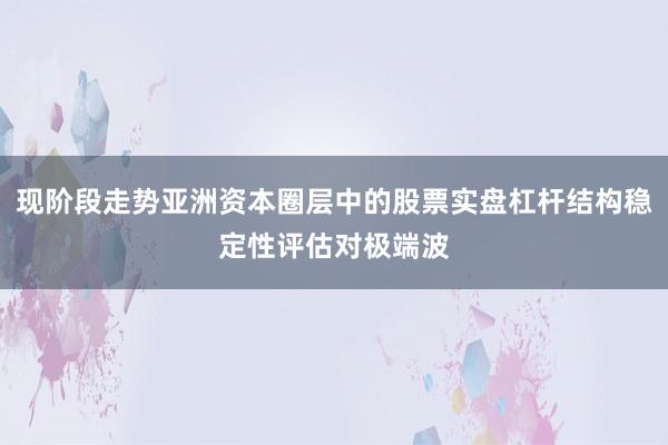现阶段走势亚洲资本圈层中的股票实盘杠杆结构稳定性评估对极端波