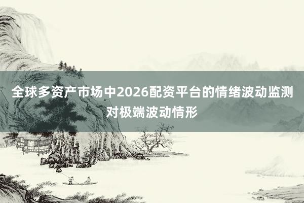 全球多资产市场中2026配资平台的情绪波动监测对极端波动情形