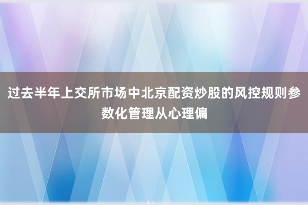 过去半年上交所市场中北京配资炒股的风控规则参数化管理从心理偏