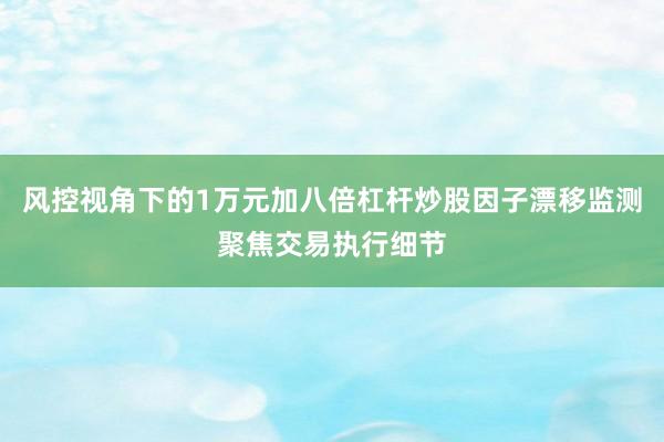 风控视角下的1万元加八倍杠杆炒股因子漂移监测聚焦交易执行细节