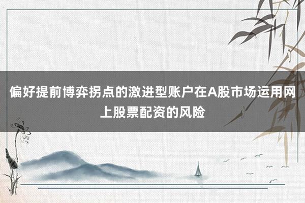 偏好提前博弈拐点的激进型账户在A股市场运用网上股票配资的风险