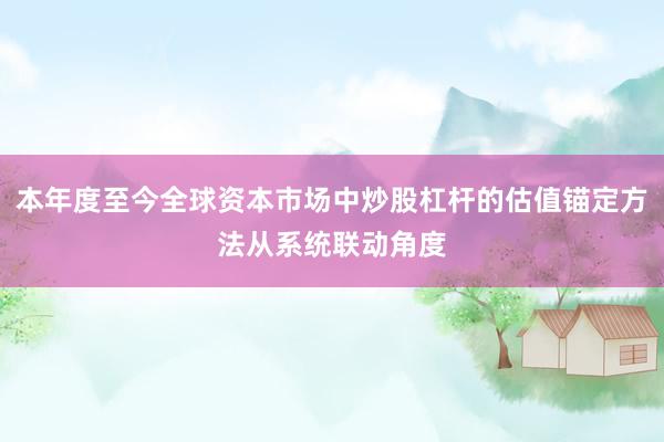 本年度至今全球资本市场中炒股杠杆的估值锚定方法从系统联动角度