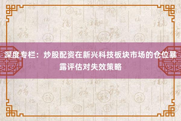 深度专栏：炒股配资在新兴科技板块市场的仓位暴露评估对失效策略