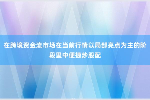 在跨境资金流市场在当前行情以局部亮点为主的阶段里中便捷炒股配