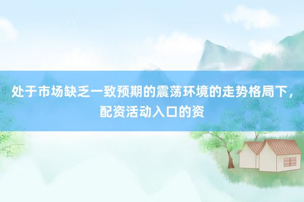处于市场缺乏一致预期的震荡环境的走势格局下，配资活动入口的资