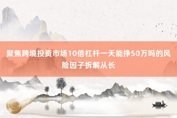 聚焦跨境投资市场10倍杠杆一天能挣50万吗的风险因子拆解从长