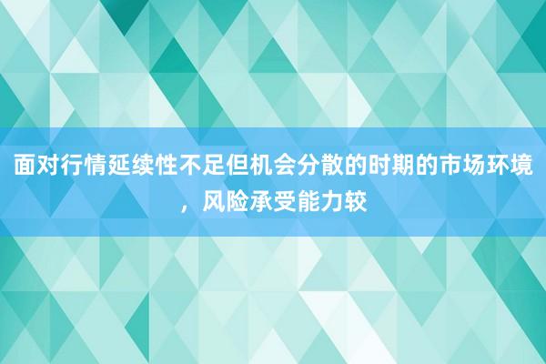 面对行情延续性不足但机会分散的时期的市场环境，风险承受能力较