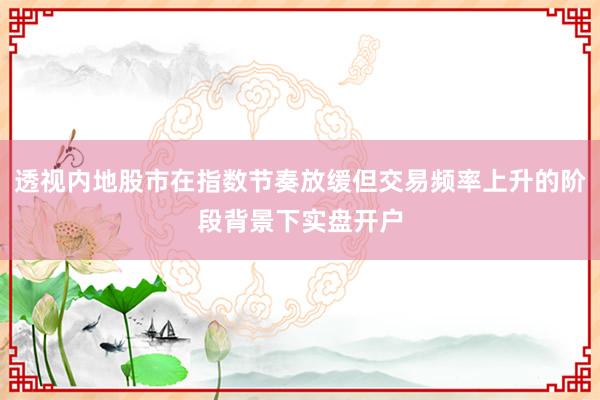 透视内地股市在指数节奏放缓但交易频率上升的阶段背景下实盘开户