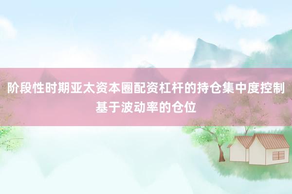 阶段性时期亚太资本圈配资杠杆的持仓集中度控制基于波动率的仓位