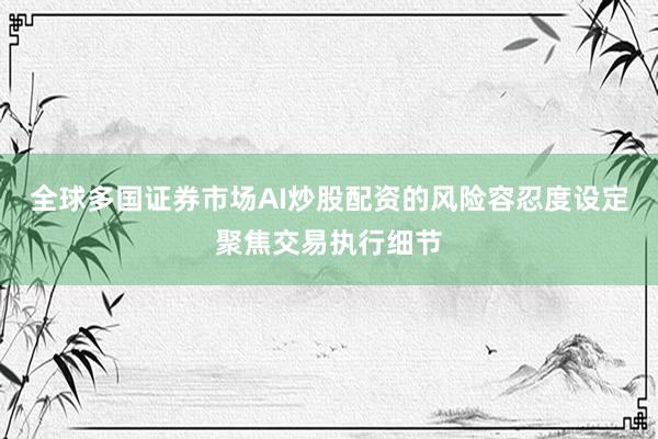 全球多国证券市场AI炒股配资的风险容忍度设定聚焦交易执行细节