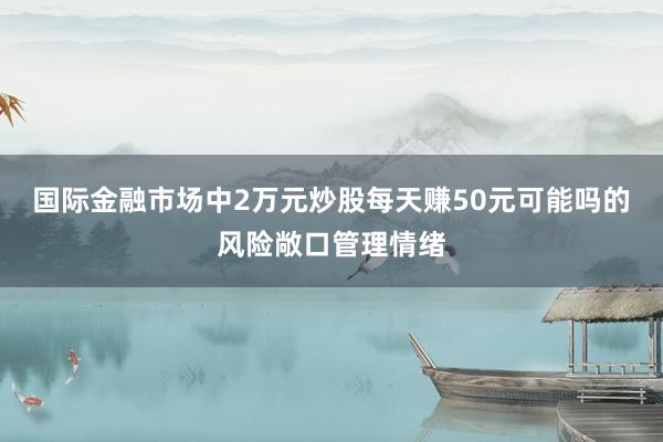 国际金融市场中2万元炒股每天赚50元可能吗的风险敞口管理情绪