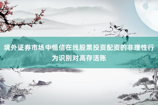 境外证券市场中恒信在线股票投资配资的非理性行为识别对高存活账