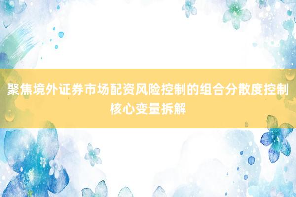 聚焦境外证券市场配资风险控制的组合分散度控制核心变量拆解