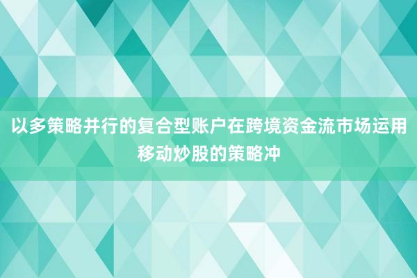 以多策略并行的复合型账户在跨境资金流市场运用移动炒股的策略冲