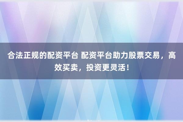 合法正规的配资平台 配资平台助力股票交易，高效买卖，投资更灵活！