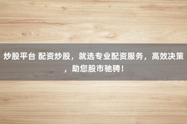 炒股平台 配资炒股，就选专业配资服务，高效决策，助您股市驰骋！
