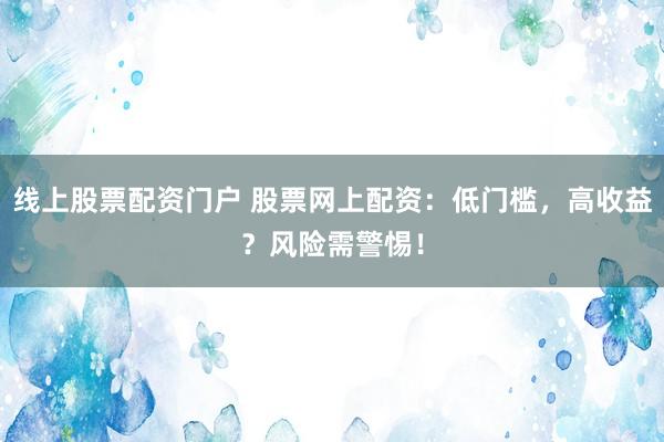 线上股票配资门户 股票网上配资:低门槛,高收益?风险需警惕!