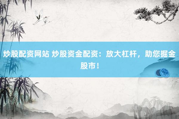炒股配资网站 炒股资金配资：放大杠杆，助您掘金股市！