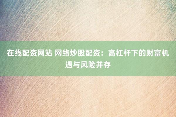在线配资网站 网络炒股配资：高杠杆下的财富机遇与风险并存