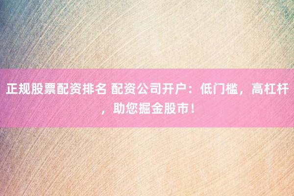 正规股票配资排名 配资公司开户：低门槛，高杠杆，助您掘金股市！
