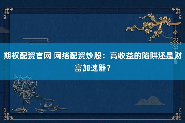 期权配资官网 网络配资炒股：高收益的陷阱还是财富加速器？