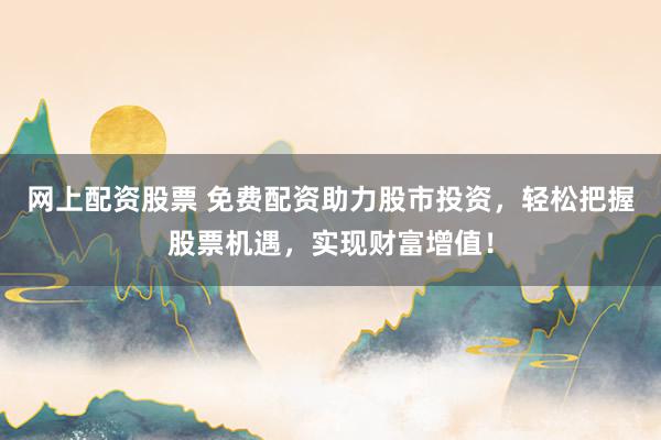 网上配资股票 免费配资助力股市投资，轻松把握股票机遇，实现财富增值！