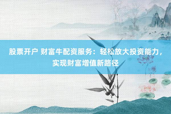 股票开户 财富牛配资服务：轻松放大投资能力，实现财富增值新路径